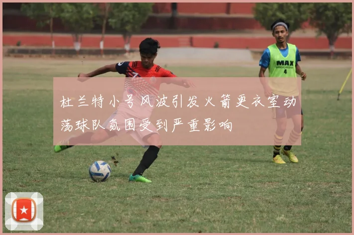 杜兰特小号风波引发火箭更衣室动荡球队氛围受到严重影响