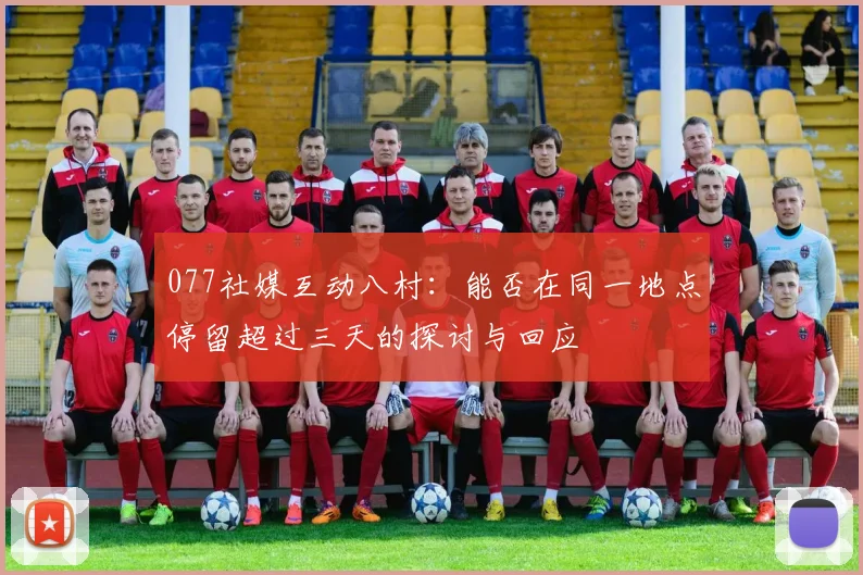 077社媒互动八村：能否在同一地点停留超过三天的探讨与回应
