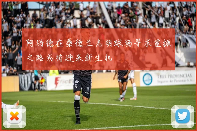阿玛德在桑德兰光明球场寻求重振之路或将迎来新生机