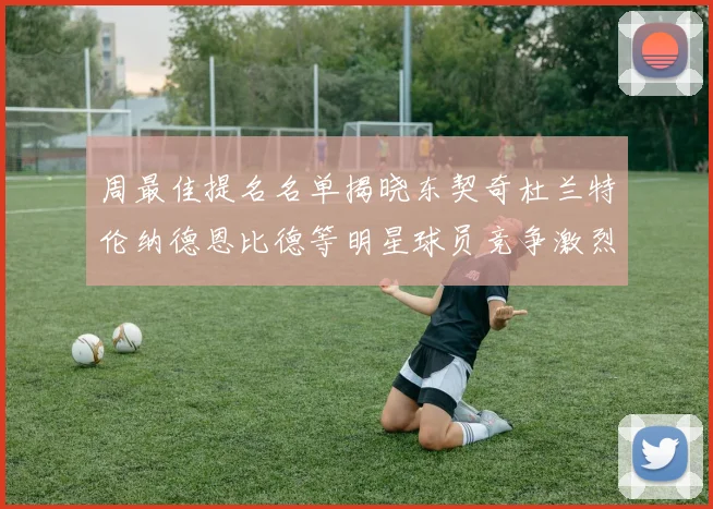 周最佳提名名单揭晓东契奇杜兰特伦纳德恩比德等明星球员竞争激烈