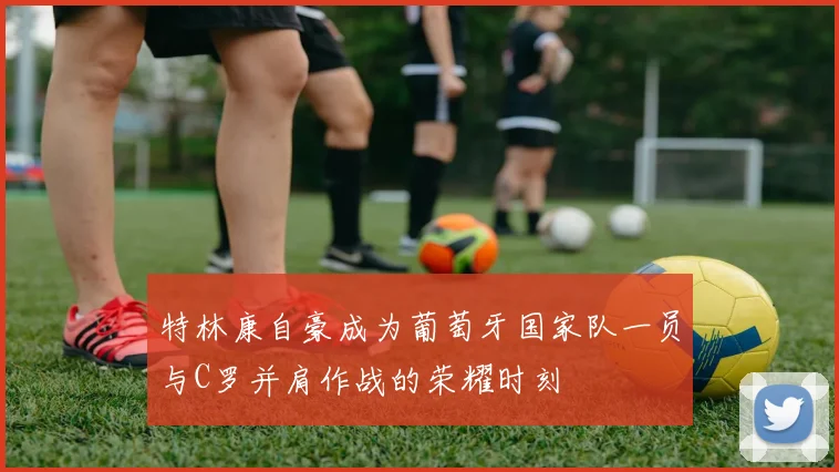特林康自豪成为葡萄牙国家队一员与C罗并肩作战的荣耀时刻