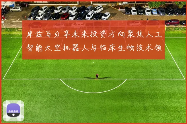 库兹马分享未来投资方向聚焦人工智能太空机器人与临床生物技术领域