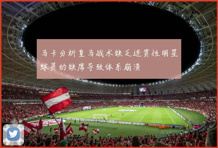 马卡分析皇马战术缺乏连贯性明星球员的缺席导致体系崩溃