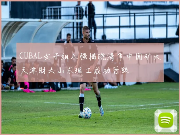 CUBAL女子组八强揭晓清华中国矿大天津财大山东理工成功晋级