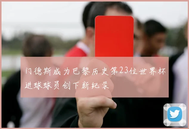 门德斯成为巴黎历史第23位世界杯进球球员创下新纪录