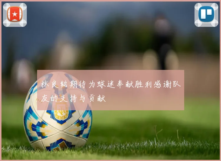 林良铭期待为球迷奉献胜利感谢队友的支持与贡献
