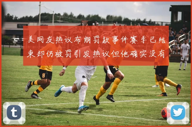 美网友热议布朗罚款事件赛季已结束却仍被罚引发热议但他确实没有说谎