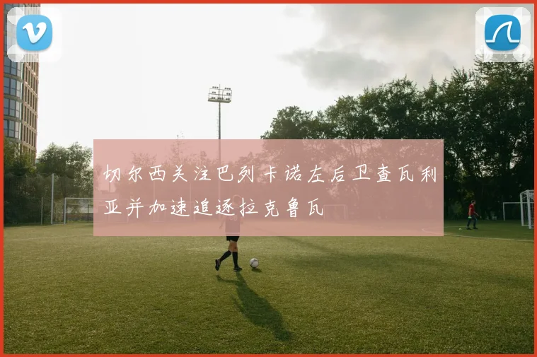 切尔西关注巴列卡诺左后卫查瓦利亚并加速追逐拉克鲁瓦