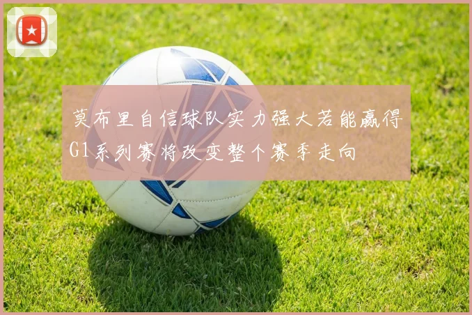 莫布里自信球队实力强大若能赢得G1系列赛将改变整个赛季走向