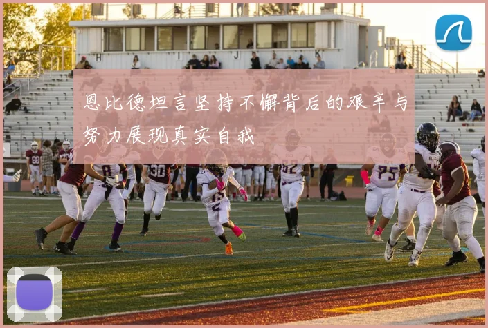 恩比德坦言坚持不懈背后的艰辛与努力展现真实自我